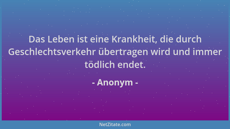 Anonym - Das Leben ist eine Krankheit, die durch Geschlechtsverkehr übertragen wird und immer tödlich endet....