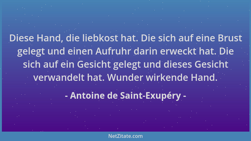 Antoine de Saint-Exupéry - Diese Hand, die liebkost hat. Die sich auf eine Brust gelegt und einen Aufruhr darin erweckt hat...