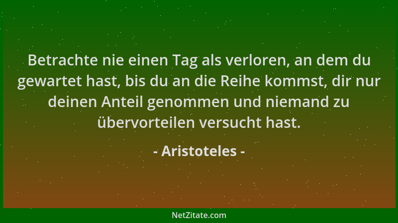 Aristoteles - Betrachte nie einen Tag als verloren, an dem du gewartet hast, bis du an die Reihe kommst, dir nur deinen Ant...