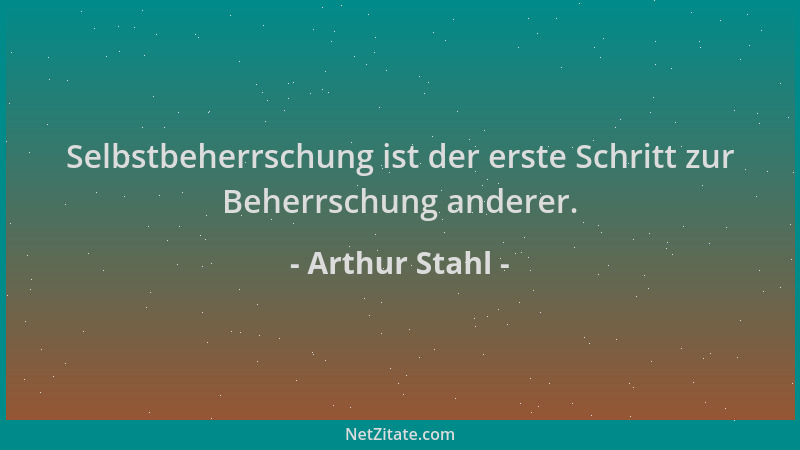 Arthur Stahl - Selbstbeherrschung ist der erste Schritt zur Beherrschung anderer....