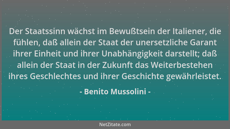 Benito Mussolini - Der Staatssinn wächst im Bewußtsein der Italiener, die fühlen, daß allein der Staat der unersetzliche Ga...