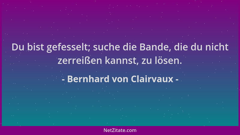 Bernhard von Clairvaux - Du bist gefesselt; suche die Bande, die du nicht zerreißen kannst, zu lösen....