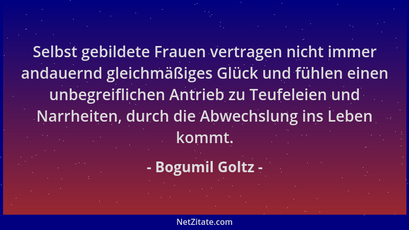Bogumil Goltz - Selbst gebildete Frauen vertragen nicht immer andauernd gleichmäßiges Glück und fühlen einen unbegreifliche...