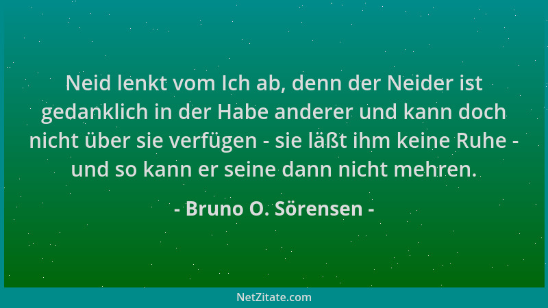 Bruno O. Sörensen - Neid lenkt vom Ich ab, denn der Neider ist gedanklich in der Habe anderer und kann doch nicht über sie...