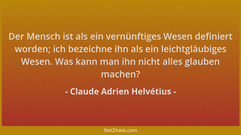 Claude Adrien Helvétius - Der Mensch ist als ein vernünftiges Wesen definiert worden; ich bezeichne ihn als ein leichtgläub...