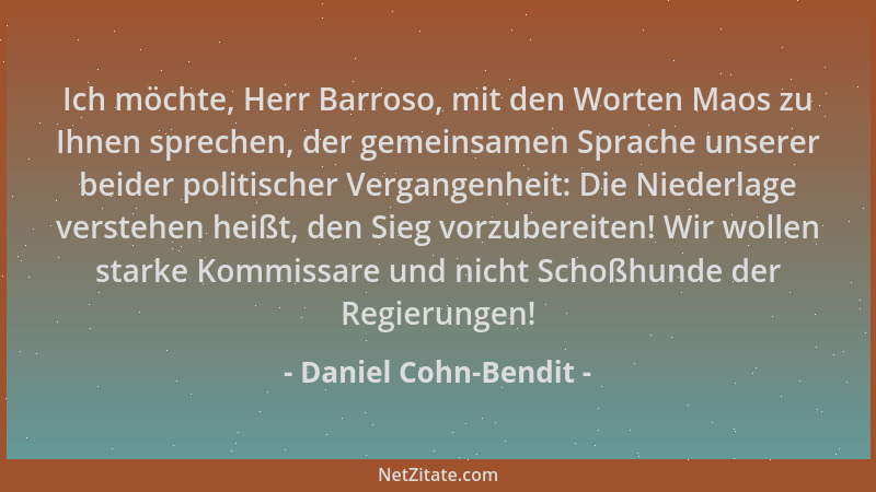 Daniel Cohn-Bendit - Ich möchte, Herr Barroso, mit den Worten Maos zu Ihnen sprechen, der gemeinsamen Sprache unserer beide...
