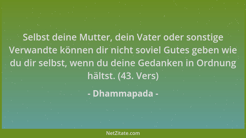 Dhammapada - Selbst deine Mutter, dein Vater oder sonstige Verwandte können dir nicht soviel Gutes geben wie du dir selbst,...