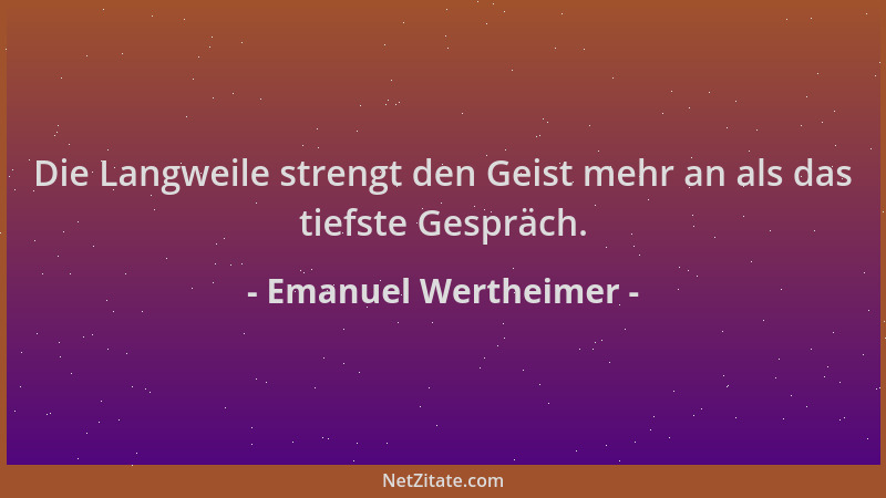Emanuel Wertheimer - Die Langweile strengt den Geist mehr an als das tiefste Gespräch....