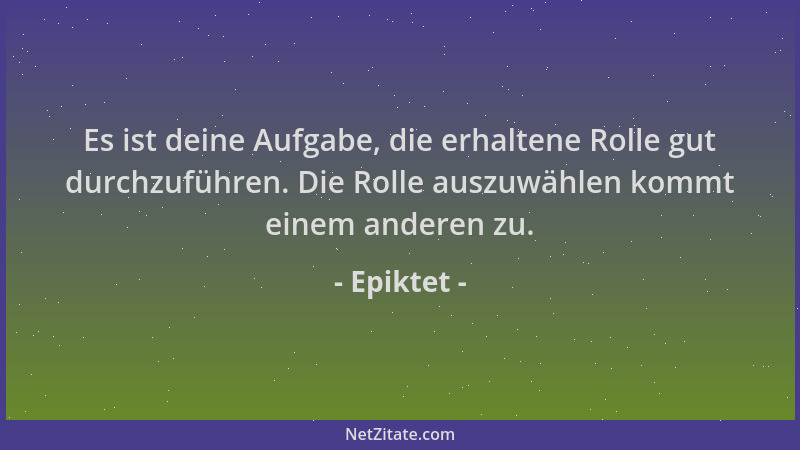 Epiktet - Es ist deine Aufgabe, die erhaltene Rolle gut durchzuführen. Die Rolle auszuwählen kommt einem anderen zu....