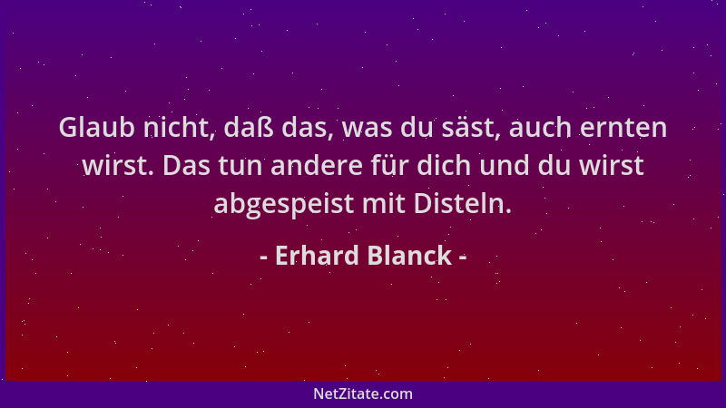 Erhard Blanck - Glaub nicht, daß das, was du säst, auch ernten wirst. Das tun andere für dich und du wirst abgespeist mit D...
