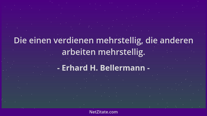 Erhard H. Bellermann - Die einen verdienen mehrstellig, die anderen arbeiten mehrstellig....