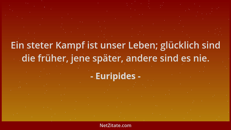 Euripides - Ein steter Kampf ist unser Leben; glücklich sind die früher, jene später, andere sind es nie....