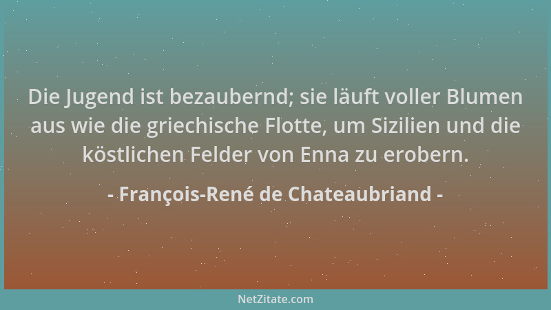 François-René de Chateaubriand - Die Jugend ist bezaubernd; sie läuft voller Blumen aus wie die griechische Flotte, um Sizi...