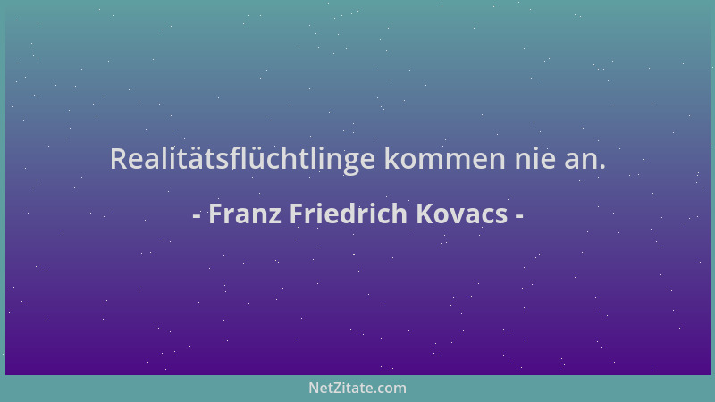 Franz Friedrich Kovacs - Realitätsflüchtlinge kommen nie an....