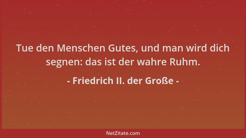 Friedrich II. der Große - Tue den Menschen Gutes, und man wird dich segnen: das ist der wahre Ruhm....