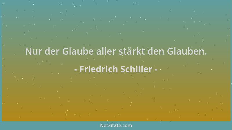 Friedrich Schiller - Nur der Glaube aller stärkt den Glauben....