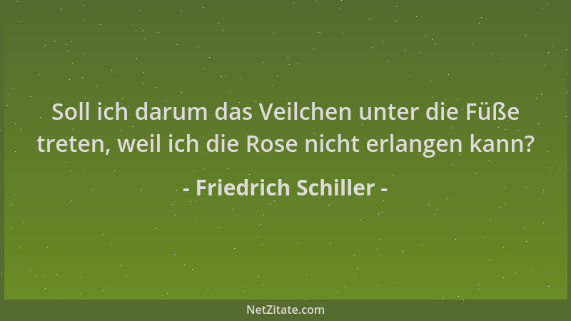 Friedrich Schiller - Soll ich darum das Veilchen unter die Füße treten, weil ich die Rose nicht erlangen kann?...
