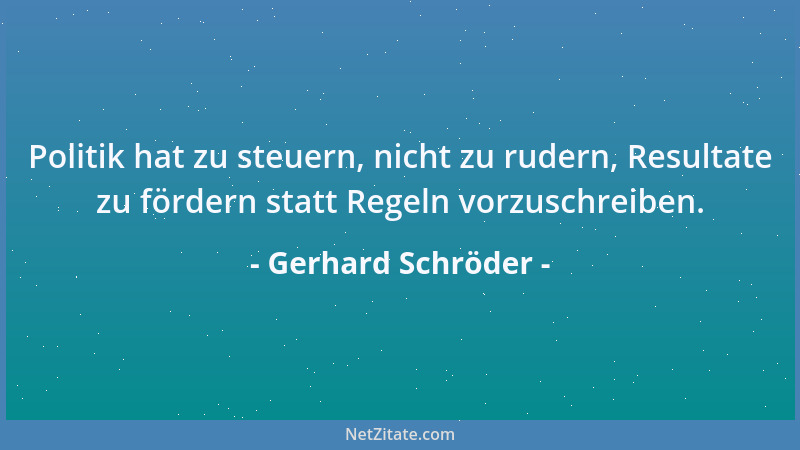 Gerhard Schröder - Politik hat zu steuern, nicht zu rudern, Resultate zu fördern statt Regeln vorzuschreiben....