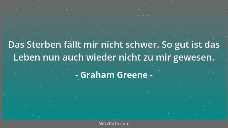 Graham Greene - Das Sterben fällt mir nicht schwer. So gut ist das Leben nun auch wieder nicht zu mir gewesen....