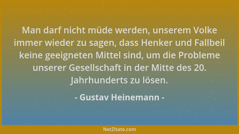 Gustav Heinemann - Man darf nicht müde werden, unserem Volke immer wieder zu sagen, dass Henker und Fallbeil keine geeignet...