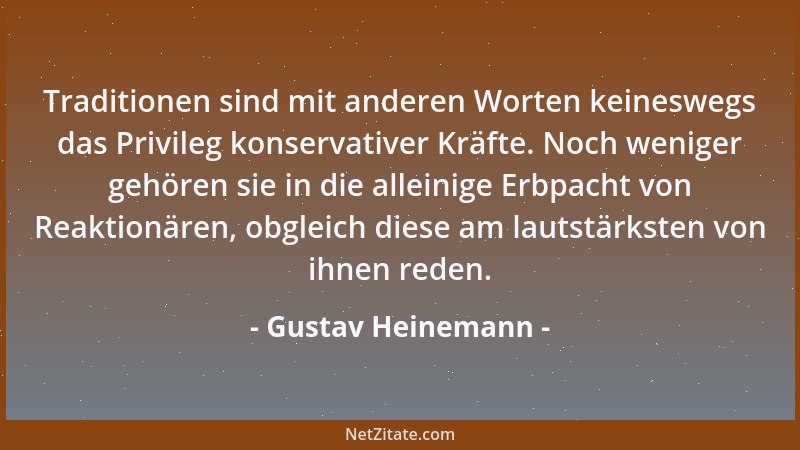 Gustav Heinemann - Traditionen sind mit anderen Worten keineswegs das Privileg konservativer Kräfte. Noch weniger gehören s...