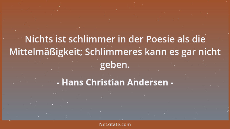 Hans Christian Andersen - Nichts ist schlimmer in der Poesie als die Mittelmäßigkeit; Schlimmeres kann es gar nicht geben....