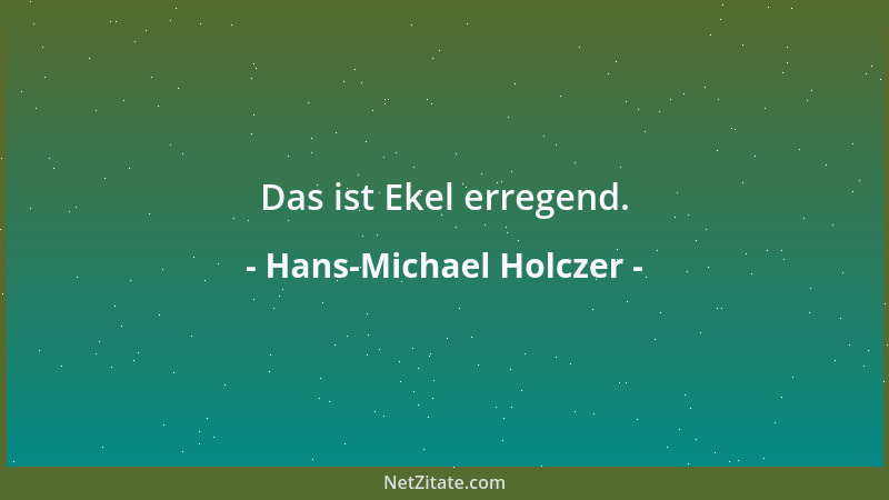 Hans-Michael Holczer - Das ist Ekel erregend....