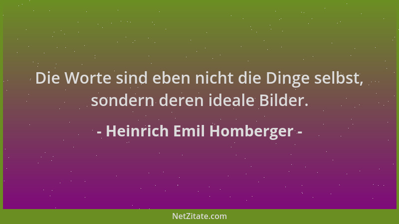 Heinrich Emil Homberger - Die Worte sind eben nicht die Dinge selbst, sondern deren ideale Bilder....