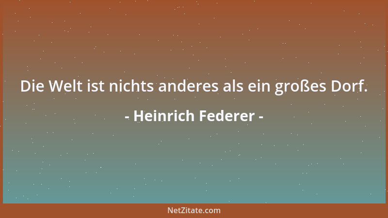 Heinrich Federer - Die Welt ist nichts anderes als ein großes Dorf....