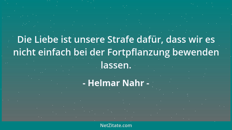 Helmar Nahr - Die Liebe ist unsere Strafe dafür, dass wir es nicht einfach bei der Fortpflanzung bewenden lassen....