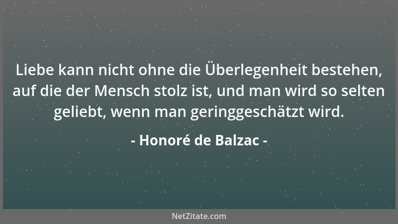 Honoré de Balzac - Liebe kann nicht ohne die Überlegenheit bestehen, auf die der Mensch stolz ist, und man wird so selten g...