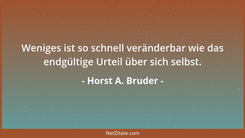 Horst A. Bruder - Weniges ist so schnell veränderbar wie das endgültige Urteil über sich selbst....