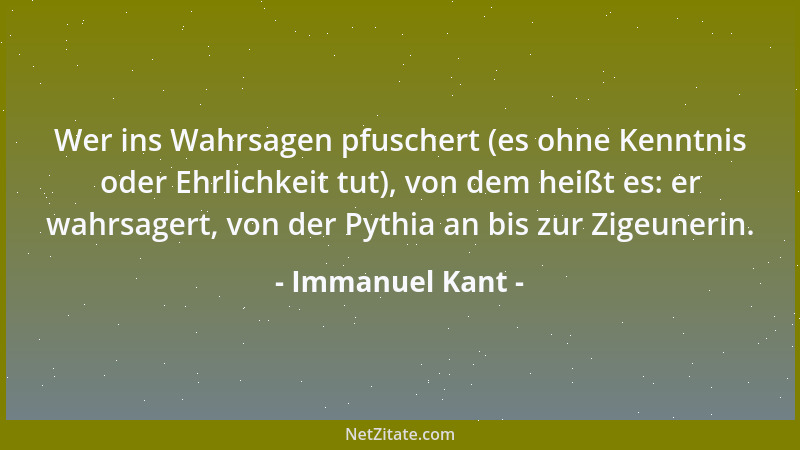 Immanuel Kant - Wer ins Wahrsagen pfuschert (es ohne Kenntnis oder Ehrlichkeit tut), von dem heißt es: er wahrsagert, von d...