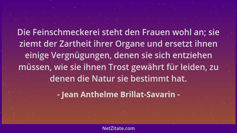 Jean Anthelme Brillat-Savarin - Die Feinschmeckerei steht den Frauen wohl an; sie ziemt der Zartheit ihrer Organe und erset...