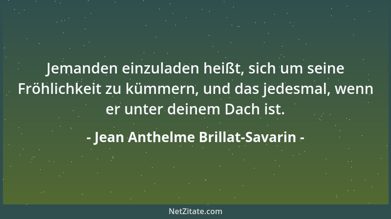 Jean Anthelme Brillat-Savarin - Jemanden einzuladen heißt, sich um seine Fröhlichkeit zu kümmern, und das jedesmal, wenn er...