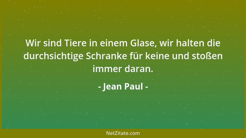 Jean Paul - Wir sind Tiere in einem Glase, wir halten die durchsichtige Schranke für keine und stoßen immer daran....