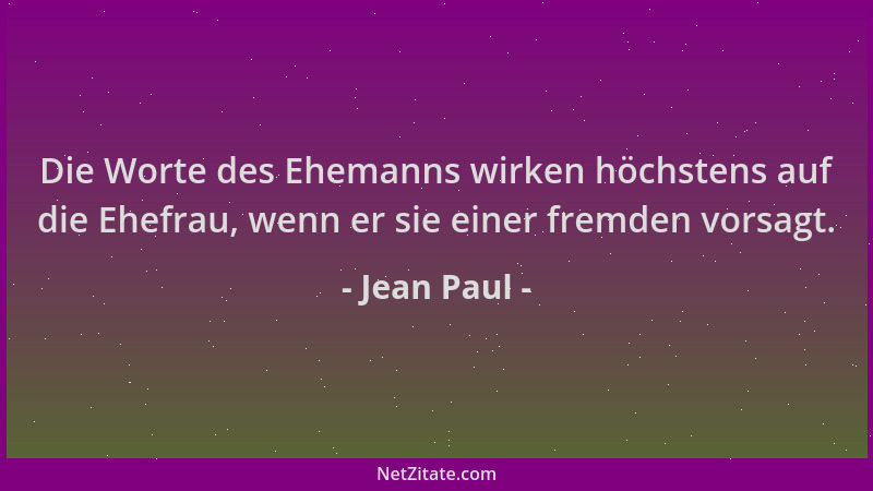 Jean Paul - Die Worte des Ehemanns wirken höchstens auf die Ehefrau, wenn er sie einer fremden vorsagt....