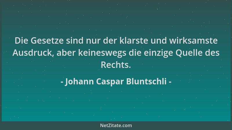 Johann Caspar Bluntschli - Die Gesetze sind nur der klarste und wirksamste Ausdruck, aber keineswegs die einzige Quelle des...
