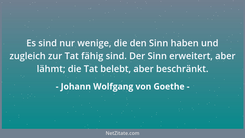 Johann Wolfgang von Goethe - Es sind nur wenige, die den Sinn haben und zugleich zur Tat fähig sind. Der Sinn erweitert, ab...