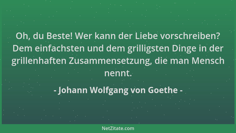 Johann Wolfgang von Goethe - Oh, du Beste! Wer kann der Liebe vorschreiben? Dem einfachsten und dem grilligsten Dinge in de...