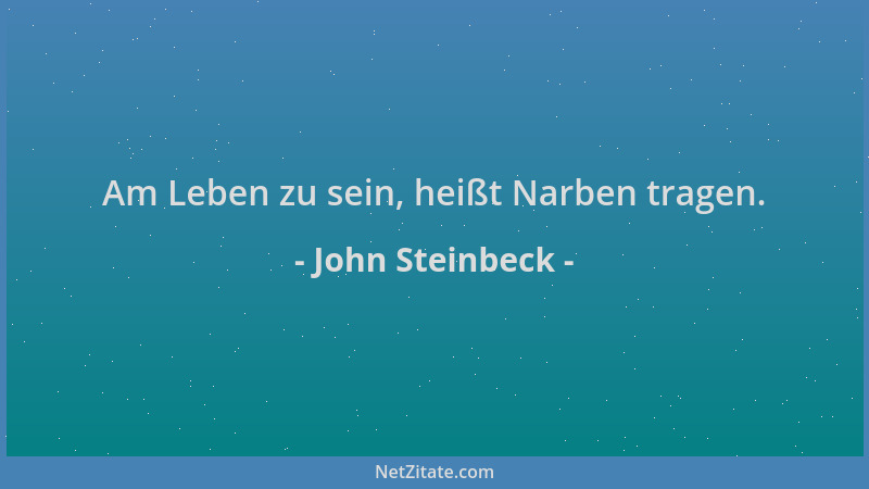 John Steinbeck - Am Leben zu sein, heißt Narben tragen....