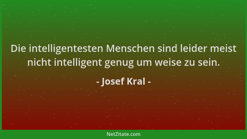 Josef Kral - Die intelligentesten Menschen sind leider meist nicht intelligent genug um weise zu sein....