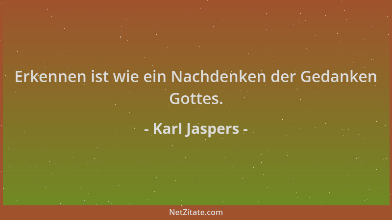 Karl Jaspers - Erkennen ist wie ein Nachdenken der Gedanken Gottes....