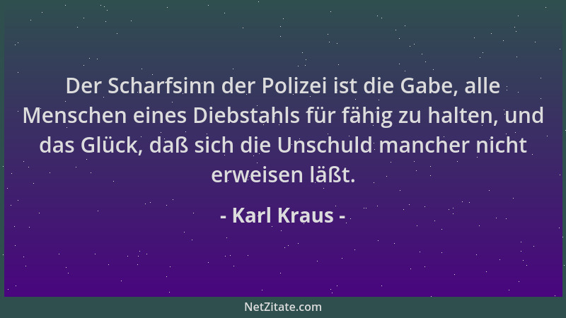 Karl Kraus - Der Scharfsinn der Polizei ist die Gabe, alle Menschen eines Diebstahls für fähig zu halten, und das Glück, da...