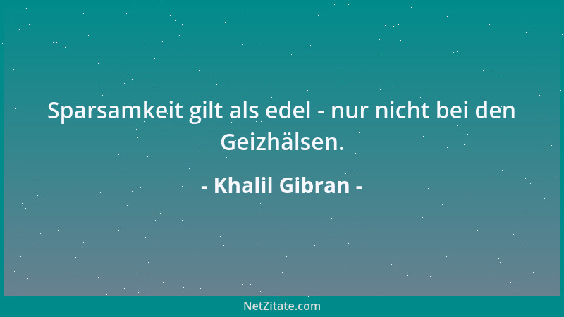 Khalil Gibran - Sparsamkeit gilt als edel - nur nicht bei den Geizhälsen....