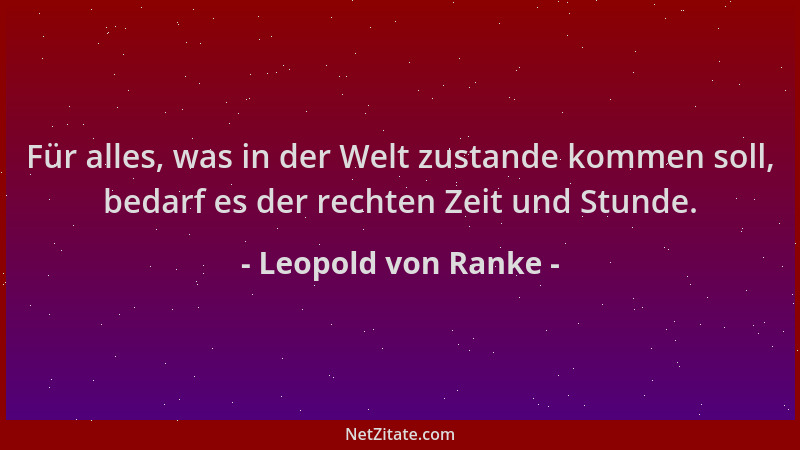 Leopold von Ranke - Für alles, was in der Welt zustande kommen soll, bedarf es der rechten Zeit und Stunde....