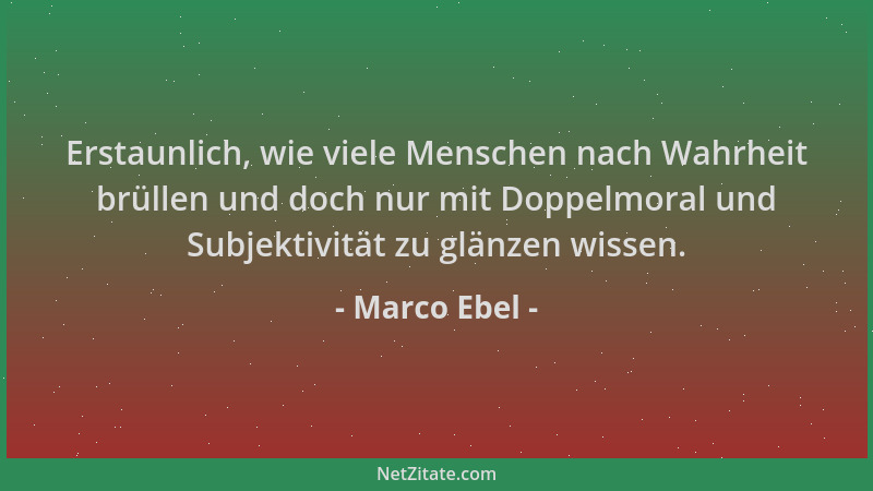 Marco Ebel - Erstaunlich, wie viele Menschen nach Wahrheit brüllen und doch nur mit Doppelmoral und Subjektivität zu glänze...