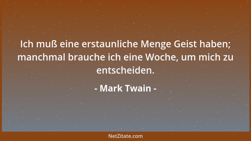 Mark Twain - Ich muß eine erstaunliche Menge Geist haben; manchmal brauche ich eine Woche, um mich zu entscheiden....
