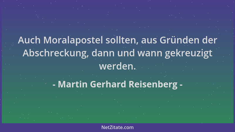 Martin Gerhard Reisenberg - Auch Moralapostel sollten, aus Gründen der Abschreckung, dann und wann gekreuzigt werden....