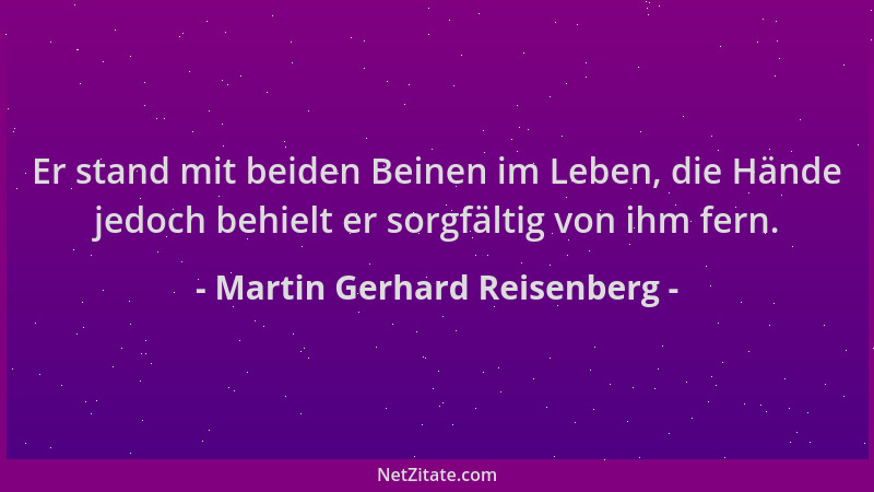 Martin Gerhard Reisenberg - Er stand mit beiden Beinen im Leben, die Hände jedoch behielt er sorgfältig von ihm fern....